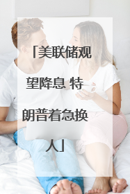 美联储观望降息 特朗普着急换人